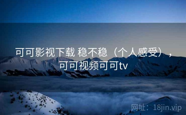可可影视下载 稳不稳（个人感受），可可视频可可tv