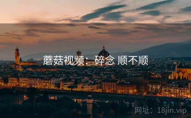蘑菇视频：碎念 顺不顺