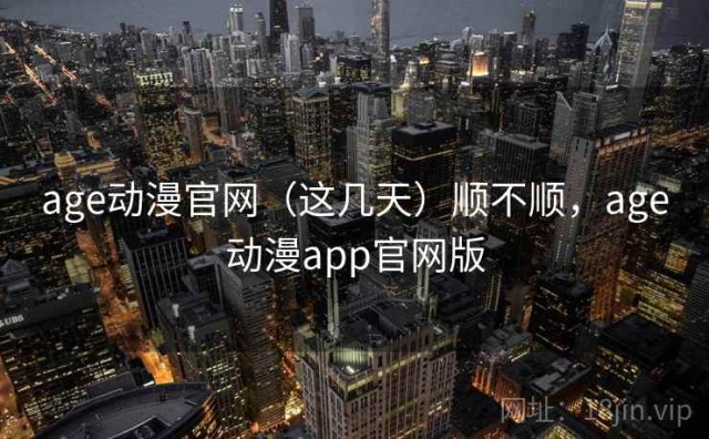 age动漫官网（这几天）顺不顺，age动漫app官网版
