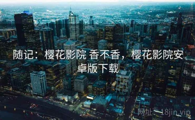 随记：樱花影院 香不香，樱花影院安卓版下载