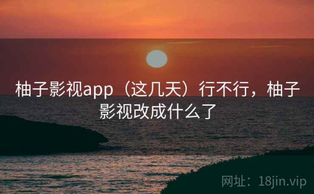 柚子影视app（这几天）行不行，柚子影视改成什么了