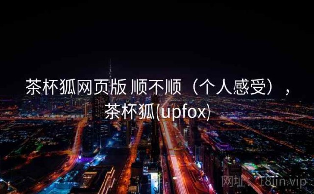 茶杯狐网页版 顺不顺（个人感受），茶杯狐(upfox)