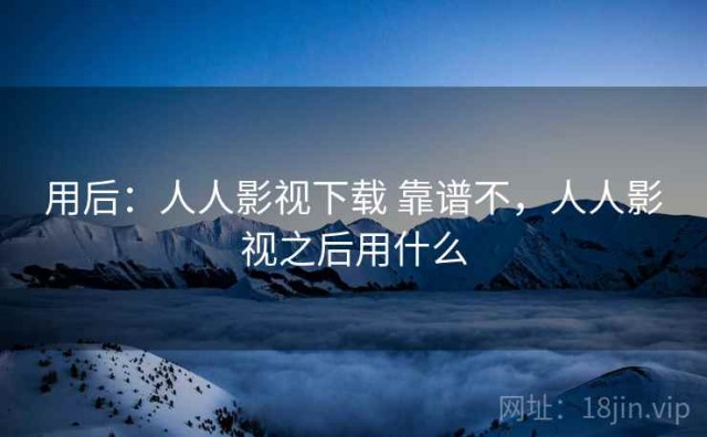 用后：人人影视下载 靠谱不，人人影视之后用什么