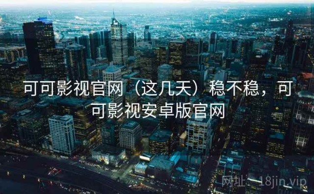 可可影视官网（这几天）稳不稳，可可影视安卓版官网
