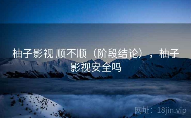 柚子影视 顺不顺（阶段结论），柚子影视安全吗