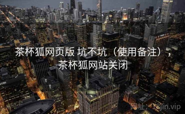 茶杯狐网页版 坑不坑（使用备注），茶杯狐网站关闭