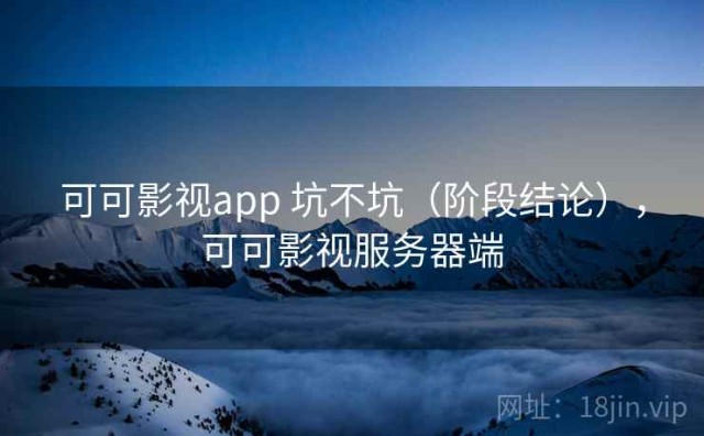 可可影视app 坑不坑（阶段结论），可可影视服务器端