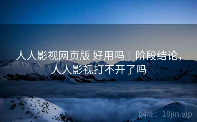 人人影视网页版 好用吗｜阶段结论，人人影视打不开了吗