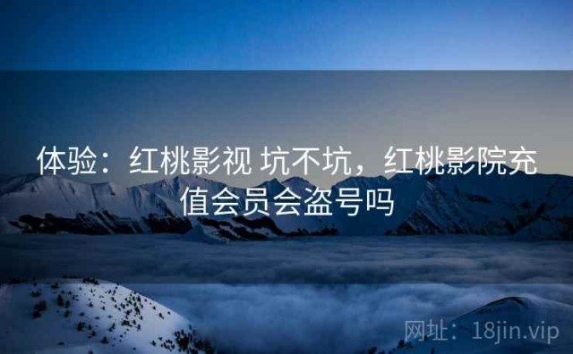 体验：红桃影视 坑不坑，红桃影院充值会员会盗号吗