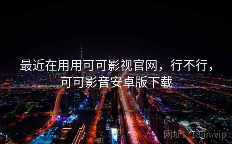 最近在用用可可影视官网，行不行，可可影音安卓版下载