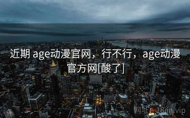 近期 age动漫官网，行不行，age动漫官方网[酸了]