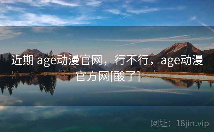 近期 age动漫官网，行不行，age动漫官方网[酸了]