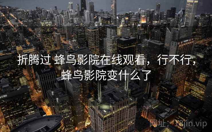 折腾过 蜂鸟影院在线观看，行不行，蜂鸟影院变什么了