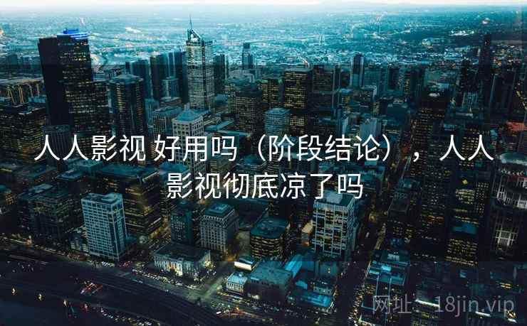 人人影视 好用吗（阶段结论），人人影视彻底凉了吗