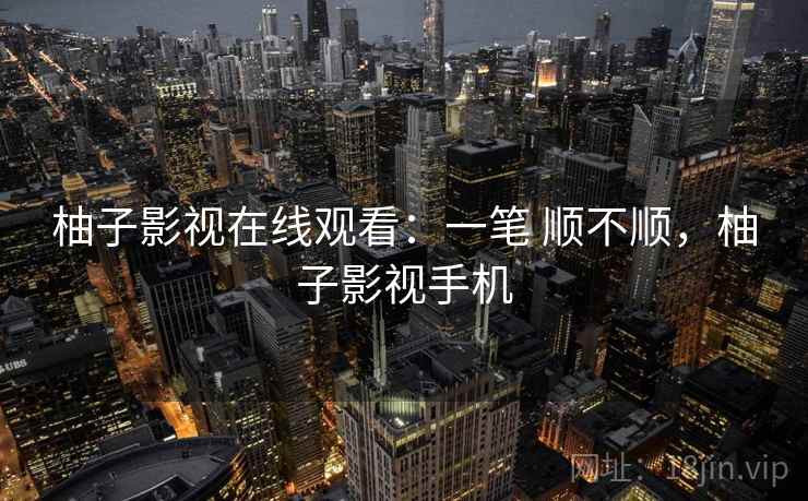 柚子影视在线观看:一笔 顺不顺,柚子影视手机 柚子影视在线观看:一笔 顺不顺,柚子影视手机