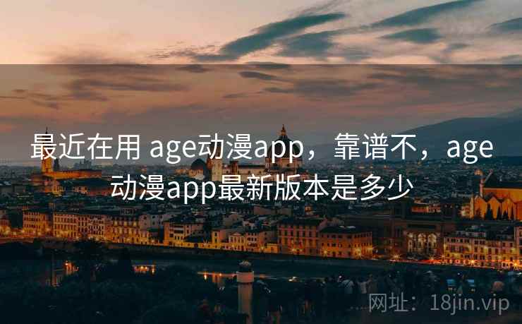 最近在用 age动漫app，靠谱不，age动漫app最新版本是多少