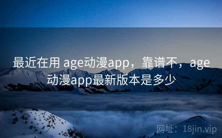 最近在用 age动漫app，靠谱不，age动漫app最新版本是多少