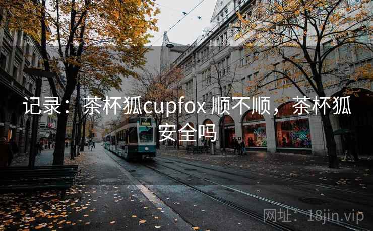 记录：茶杯狐cupfox 顺不顺，茶杯狐安全吗
