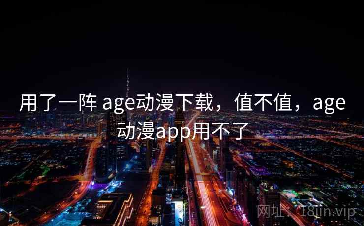 用了一阵 age动漫下载,值不值,age动漫app用不了 用了一阵 age动漫下载,值不值,age动漫app用不了