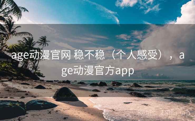 age动漫官网 稳不稳（个人感受），age动漫官方app