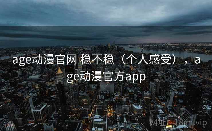 age动漫官网 稳不稳（个人感受），age动漫官方app
