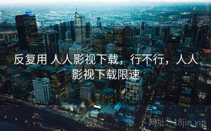 反复用 人人影视下载，行不行，人人影视下载限速