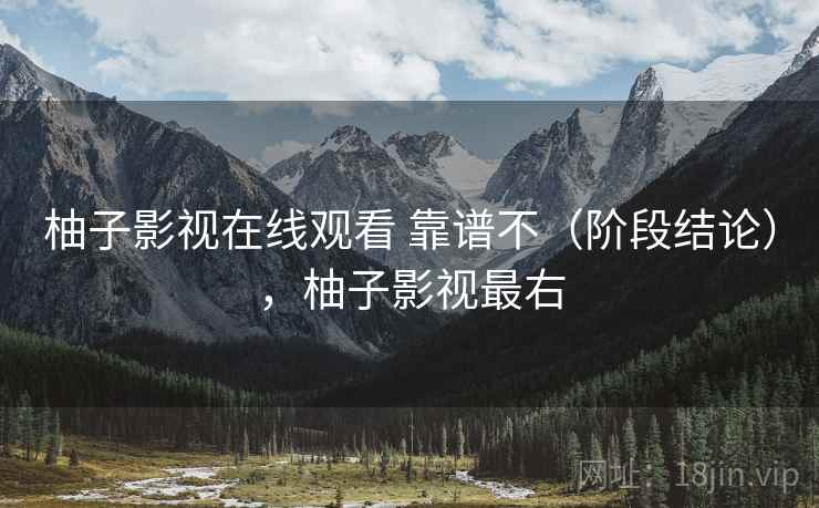 柚子影视在线观看 靠谱不(阶段结论),柚子影视最右 柚子影视在线观看 靠谱不(阶段结论),柚子影视最右
