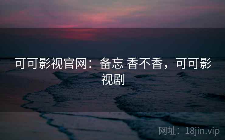 可可影视官网：备忘 香不香，可可影视剧