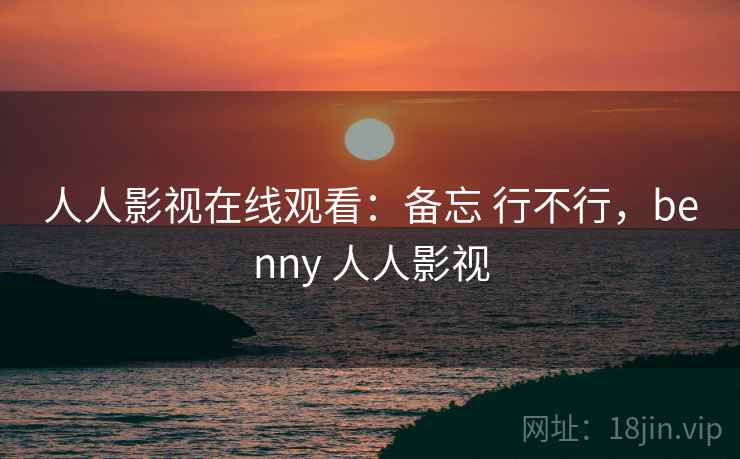 人人影视在线观看：备忘 行不行，benny 人人影视