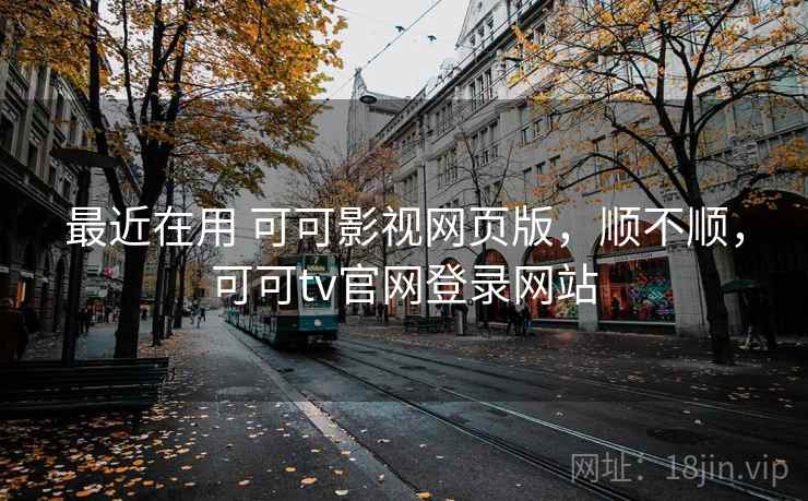 最近在用 可可影视网页版，顺不顺，可可tv官网登录网站