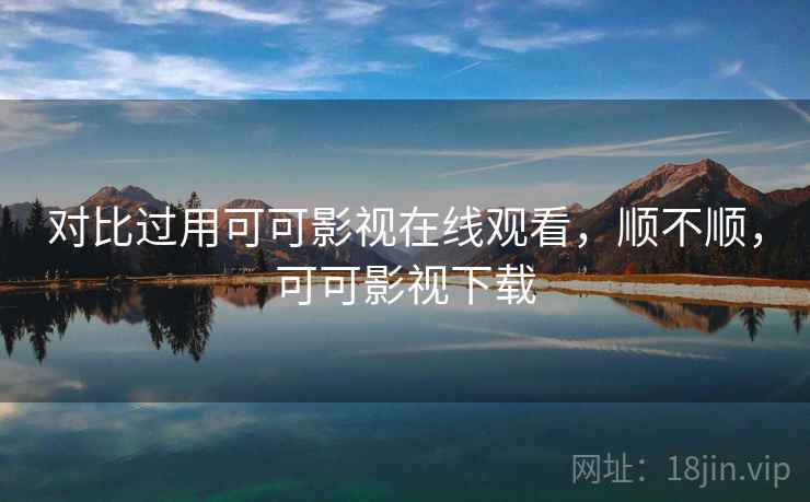对比过用可可影视在线观看，顺不顺，可可影视下载