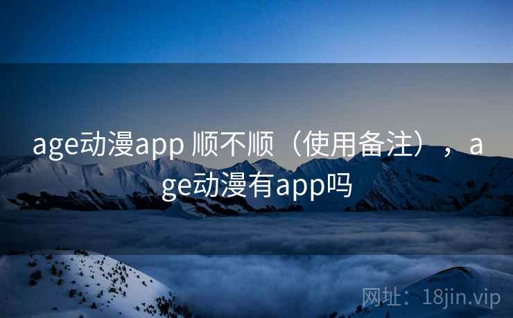 age动漫app 顺不顺（使用备注），age动漫有app吗