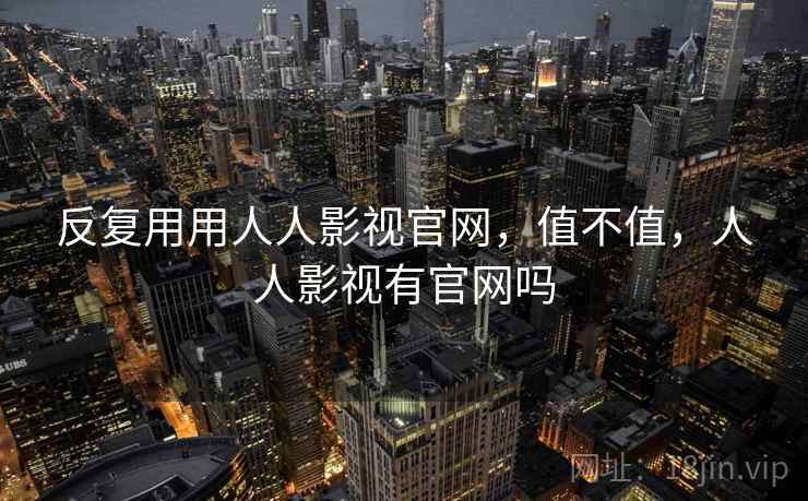 反复用用人人影视官网，值不值，人人影视有官网吗