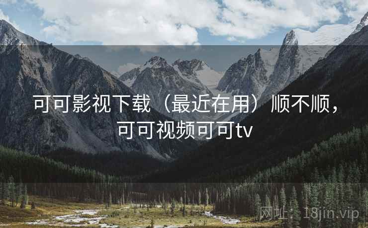可可影视下载（最近在用）顺不顺，可可视频可可tv
