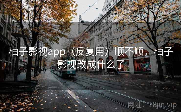 柚子影视app（反复用）顺不顺，柚子影视改成什么了