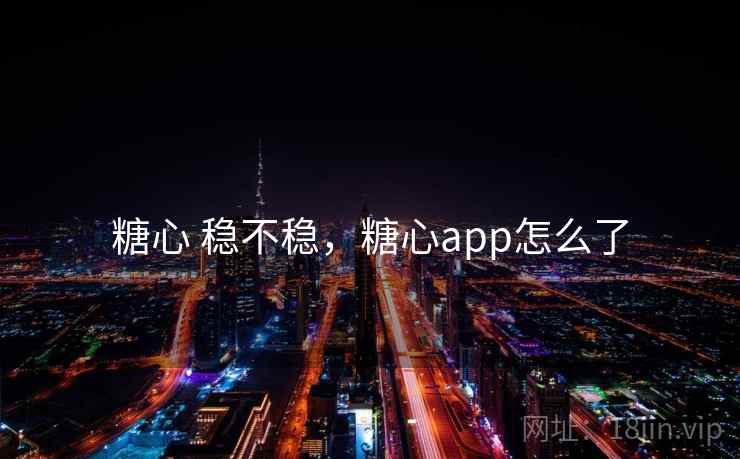 糖心 稳不稳，糖心app怎么了