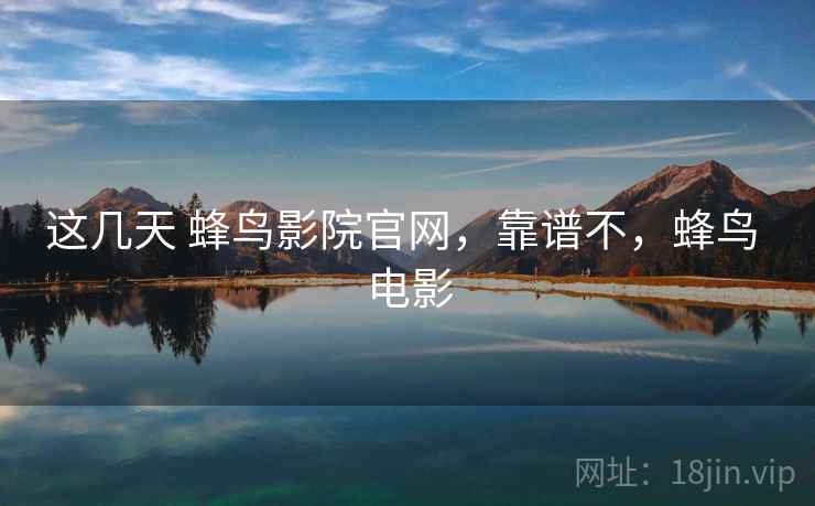 这几天 蜂鸟影院官网,靠谱不,蜂鸟 电影 这几天 蜂鸟影院官网,靠谱不,蜂鸟 电影