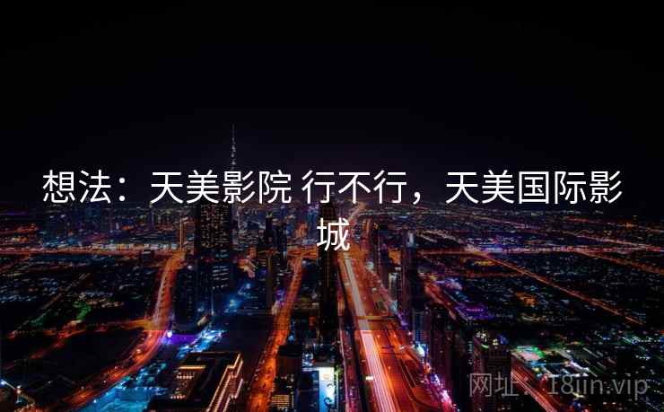 想法:天美影院 行不行,天美国际影城 想法:天美影院 行不行,天美国际影城