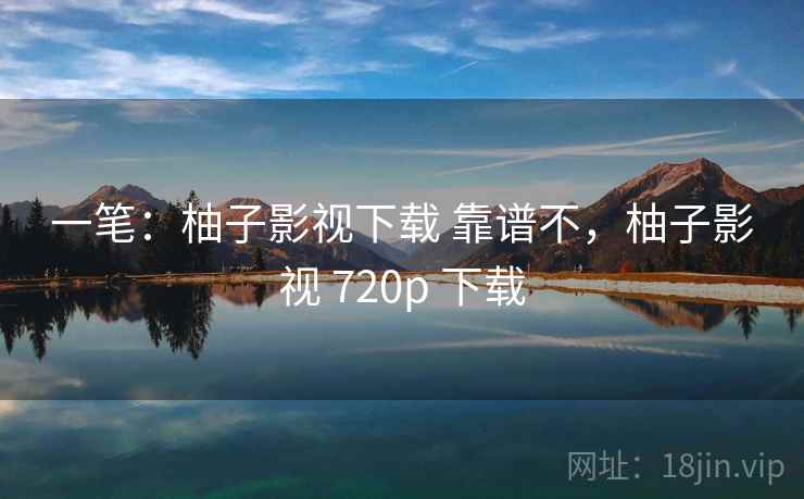 一笔:柚子影视下载 靠谱不,柚子影视 720p 下载 一笔:柚子影视下载 靠谱不,柚子影视 720p 下载