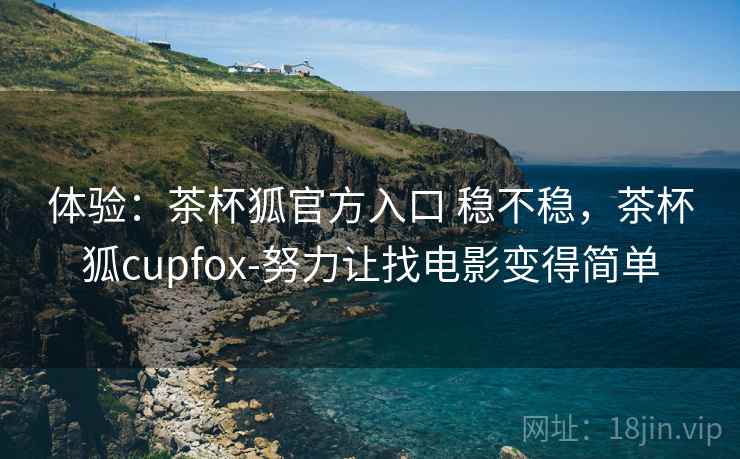 体验：茶杯狐官方入口 稳不稳，茶杯狐cupfox-努力让找电影变得简单