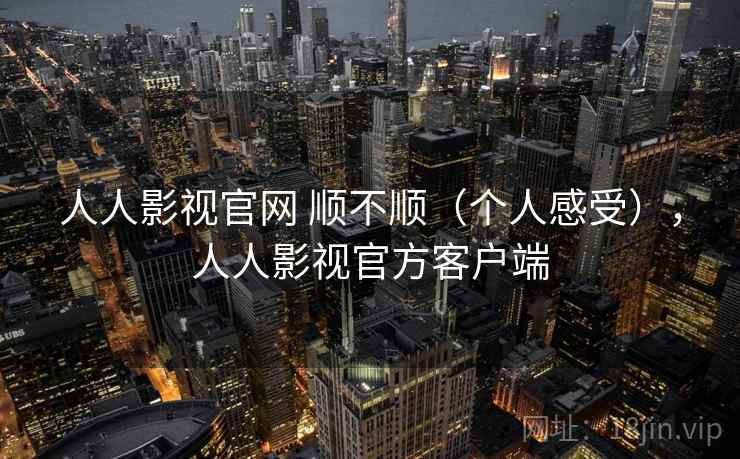 人人影视官网 顺不顺（个人感受），人人影视官方客户端