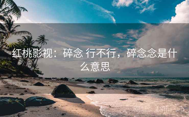 红桃影视：碎念 行不行，碎念念是什么意思