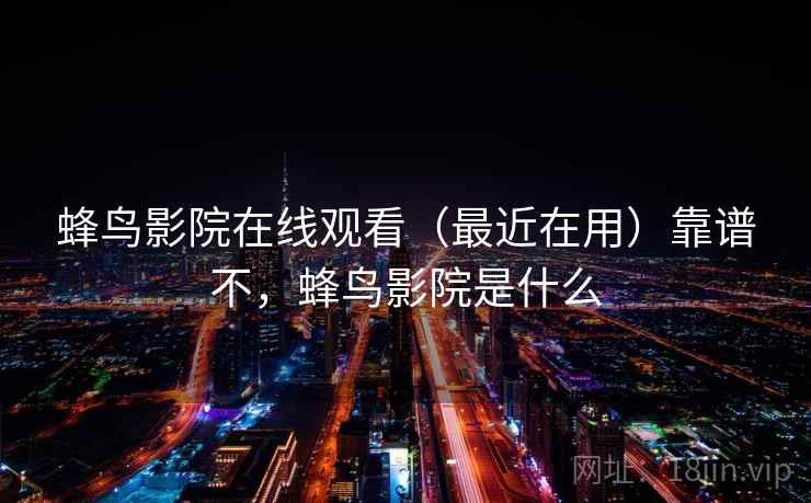 蜂鸟影院在线观看(最近在用)靠谱不,蜂鸟影院是什么 蜂鸟影院在线观看(最近在用)靠谱不,蜂鸟影院是什么