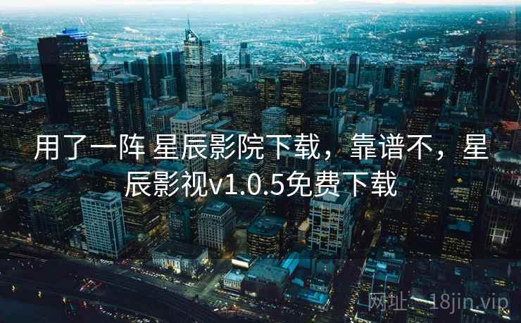 用了一阵 星辰影院下载，靠谱不，星辰影视v1.0.5免费下载