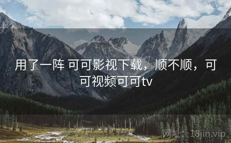 用了一阵 可可影视下载，顺不顺，可可视频可可tv