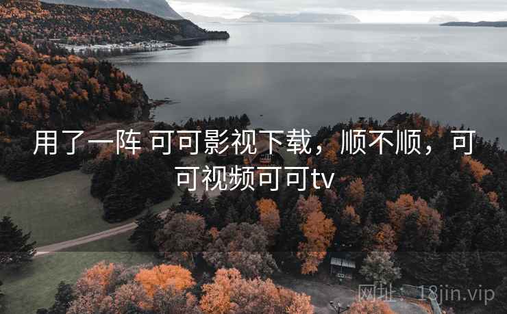 用了一阵 可可影视下载，顺不顺，可可视频可可tv