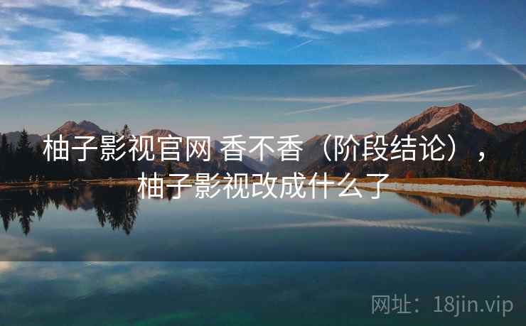 柚子影视官网 香不香(阶段结论),柚子影视改成什么了 柚子影视官网 香不香(阶段结论),柚子影视改成什么了