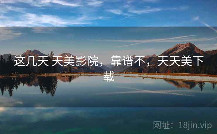 这几天 天美影院，靠谱不，天天美下载