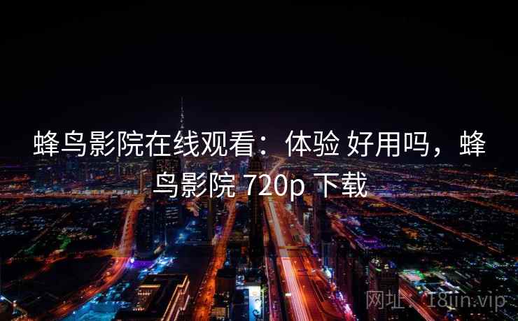 蜂鸟影院在线观看:体验 好用吗,蜂鸟影院 720p 下载 蜂鸟影院在线观看:体验 好用吗,蜂鸟影院 720p 下载