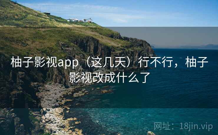 柚子影视app（这几天）行不行，柚子影视改成什么了
